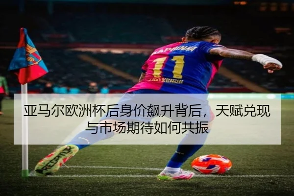 亚马尔欧洲杯后身价飙升背后，天赋兑现与市场期待如何共振