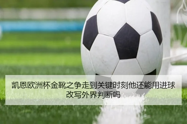 凯恩欧洲杯金靴之争走到关键时刻他还能用进球改写外界判断吗 - qixingcai